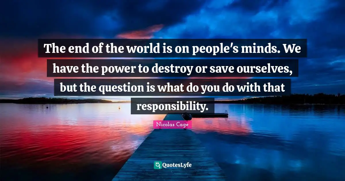 The end of the world is on people's minds. We have the power to destroy or save ourselves, but the question is what do you do with that responsibility.
