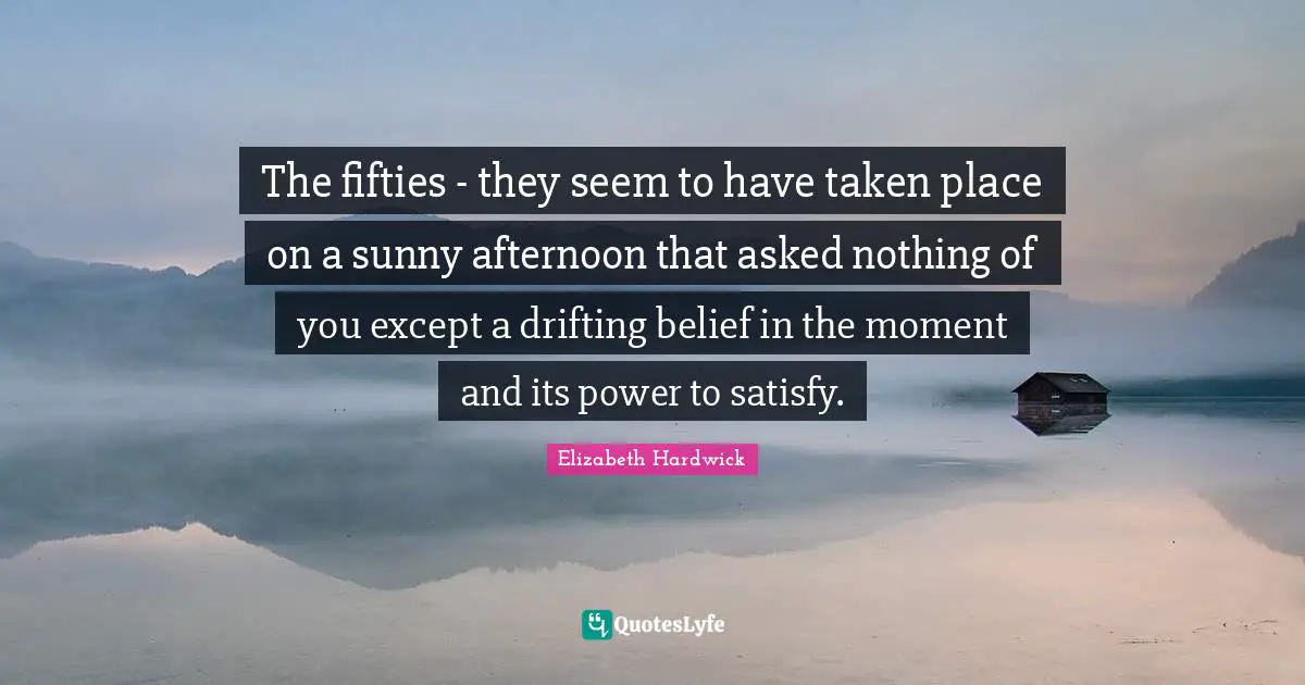 The fifties - they seem to have taken place on a sunny afternoon that asked nothing of you except a drifting belief in the moment and its power to satisfy.