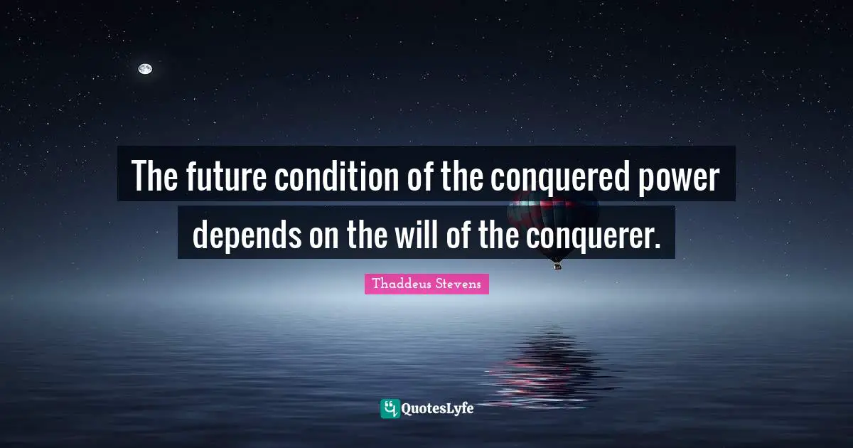 The future condition of the conquered power depends on the will of the conquerer.