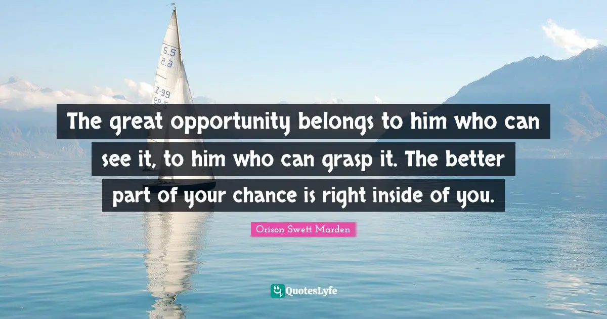 The great opportunity belongs to him who can see it, to him who can grasp it. The better part of your chance is right inside of you.