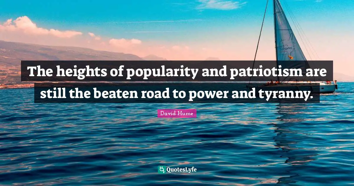 The heights of popularity and patriotism are still the beaten road to power and tyranny.