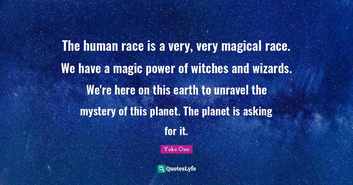 The human race is a very, very magical race. We have a magic power of witches and wizards. We're here on this earth to unravel the mystery of this planet. The planet is asking for it.