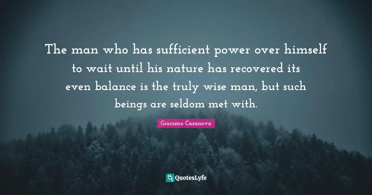 Giacomo Casanova Quotes: "The man who has sufficient power over himself to wait until his nature has recovered its even balance is the truly wise man, but such beings are seldom met with."