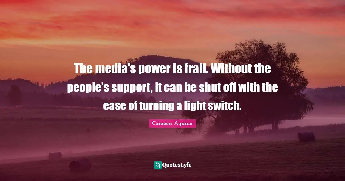 The media's power is frail. Without the people's support, it can be shut off with the ease of turning a light switch.
