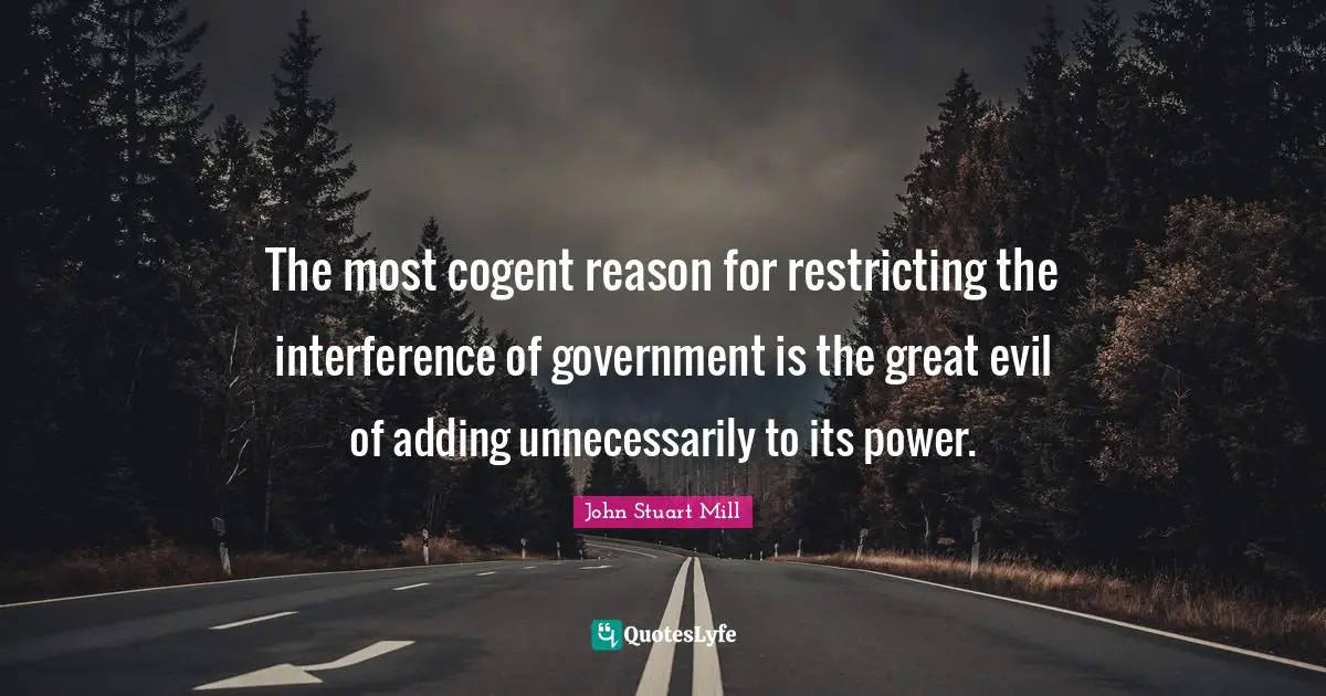 The most cogent reason for restricting the interference of government is the great evil of adding unnecessarily to its power.