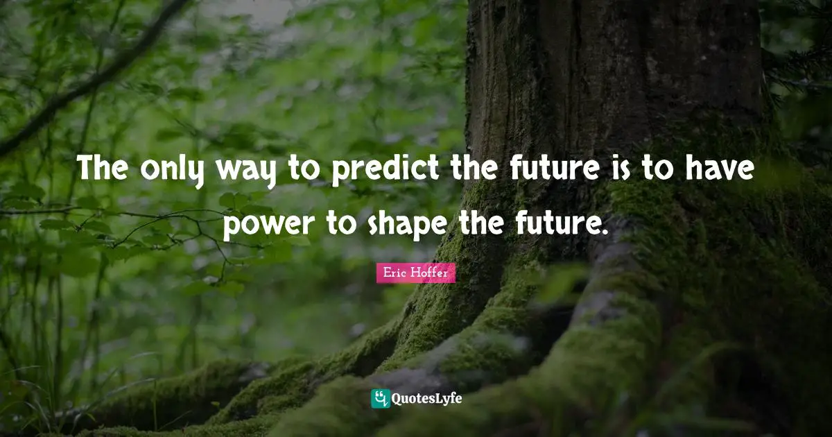 Eric Hoffer Quotes: "The only way to predict the future is to have power to shape the future."