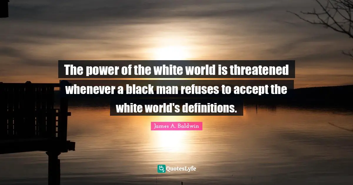 James A. Baldwin Quotes: "The power of the white world is threatened whenever a black man refuses to accept the white world's definitions."