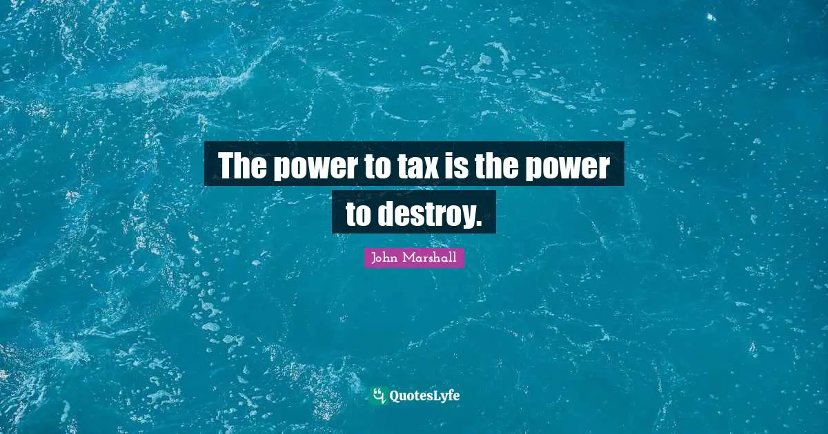Destroy Quotes: "The power to tax is the power to destroy."