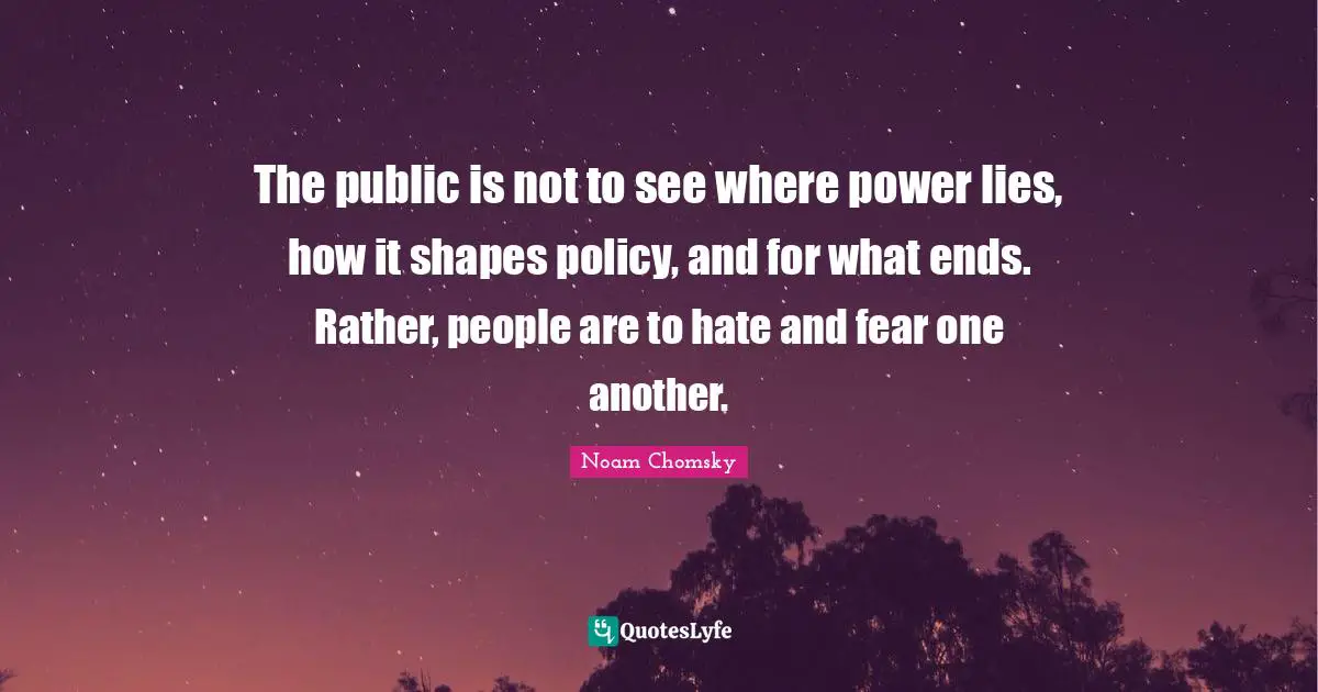 The public is not to see where power lies, how it shapes policy, and for what ends. Rather, people are to hate and fear one another.