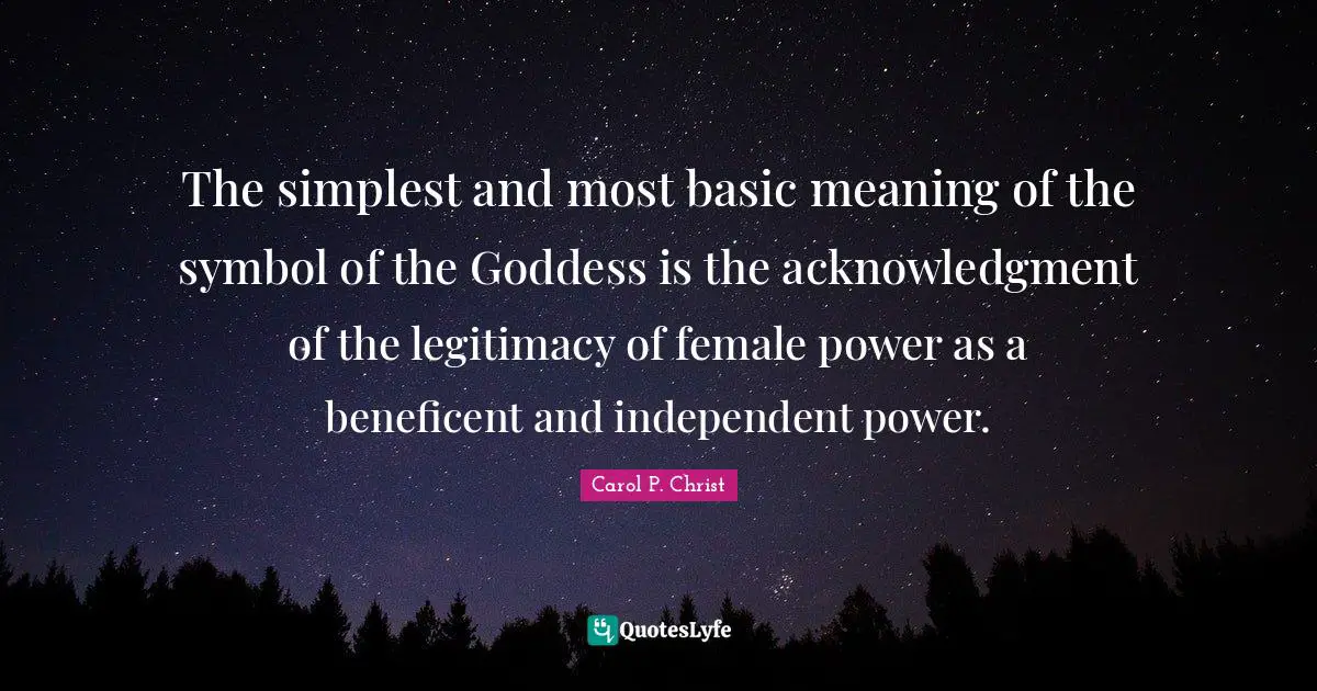 Carol P. Christ Quotes: "The simplest and most basic meaning of the symbol of the Goddess is the acknowledgment of the legitimacy of female power as a beneficent and independent power."