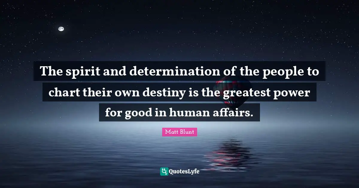 The spirit and determination of the people to chart their own destiny is the greatest power for good in human affairs.