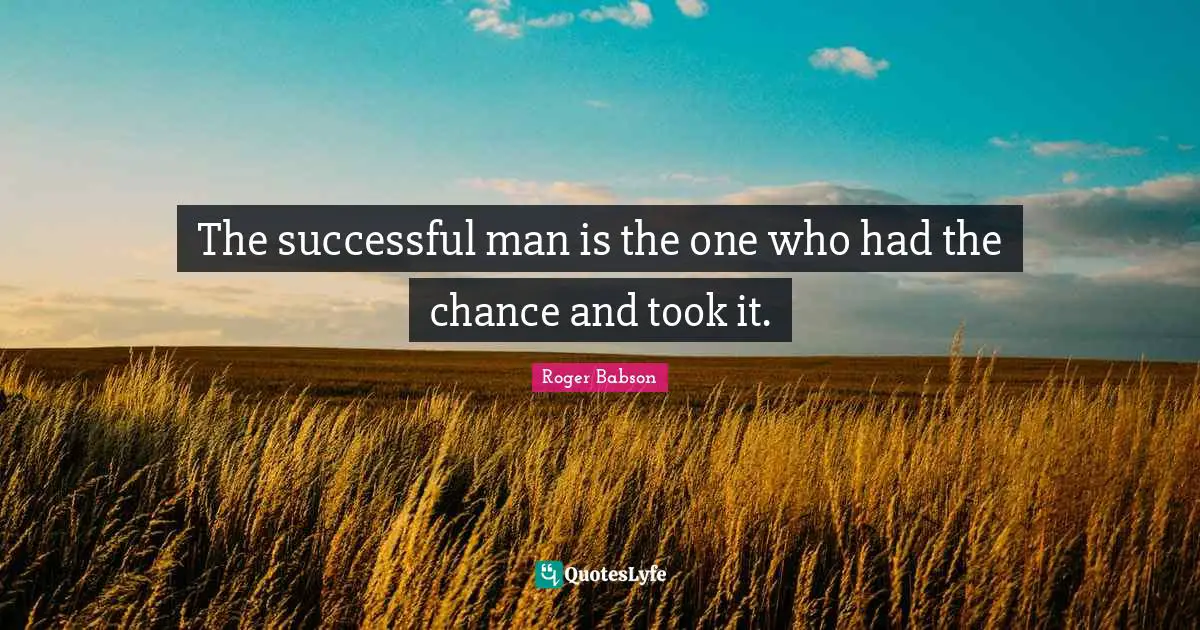 The successful man is the one who had the chance and took it.