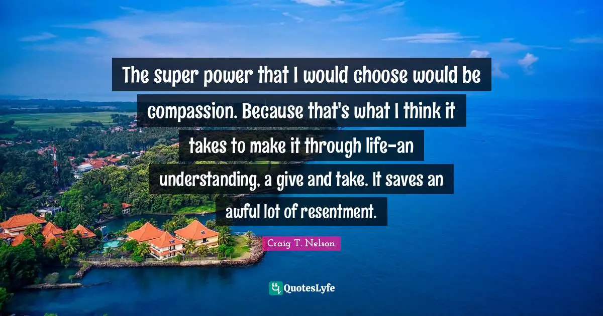 The super power that I would choose would be compassion. Because that's what I think it takes to make it through life-an understanding, a give and take. It saves an awful lot of resentment.
