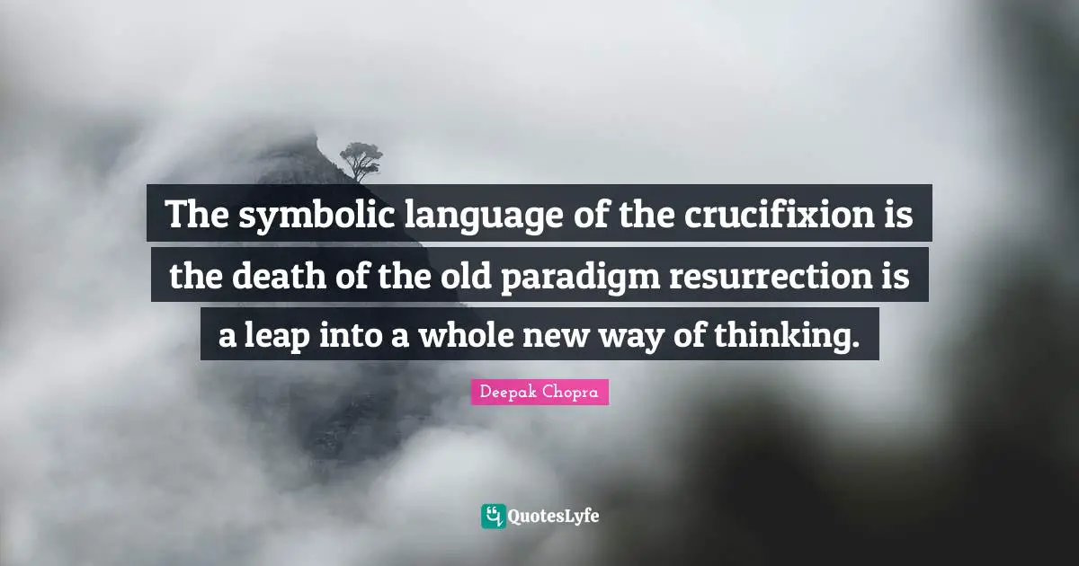 The symbolic language of the crucifixion is the death of the old paradigm resurrection is a leap into a whole new way of thinking.