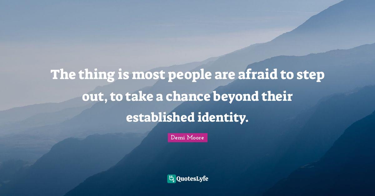 The thing is most people are afraid to step out, to take a chance beyond their established identity.