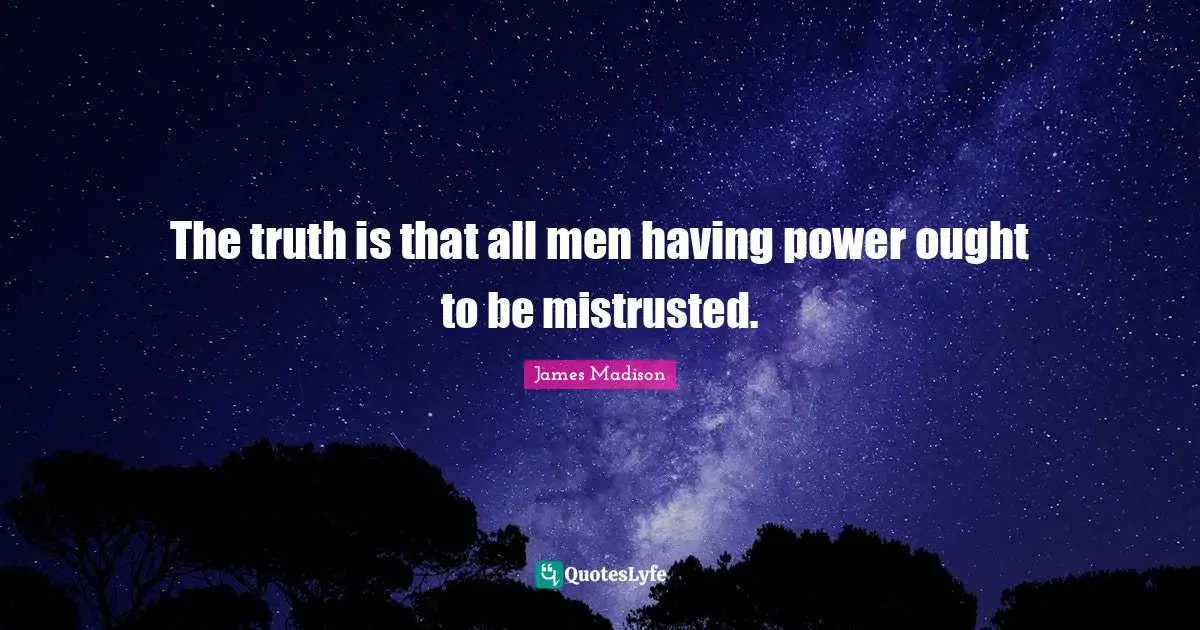 The truth is that all men having power ought to be mistrusted.
