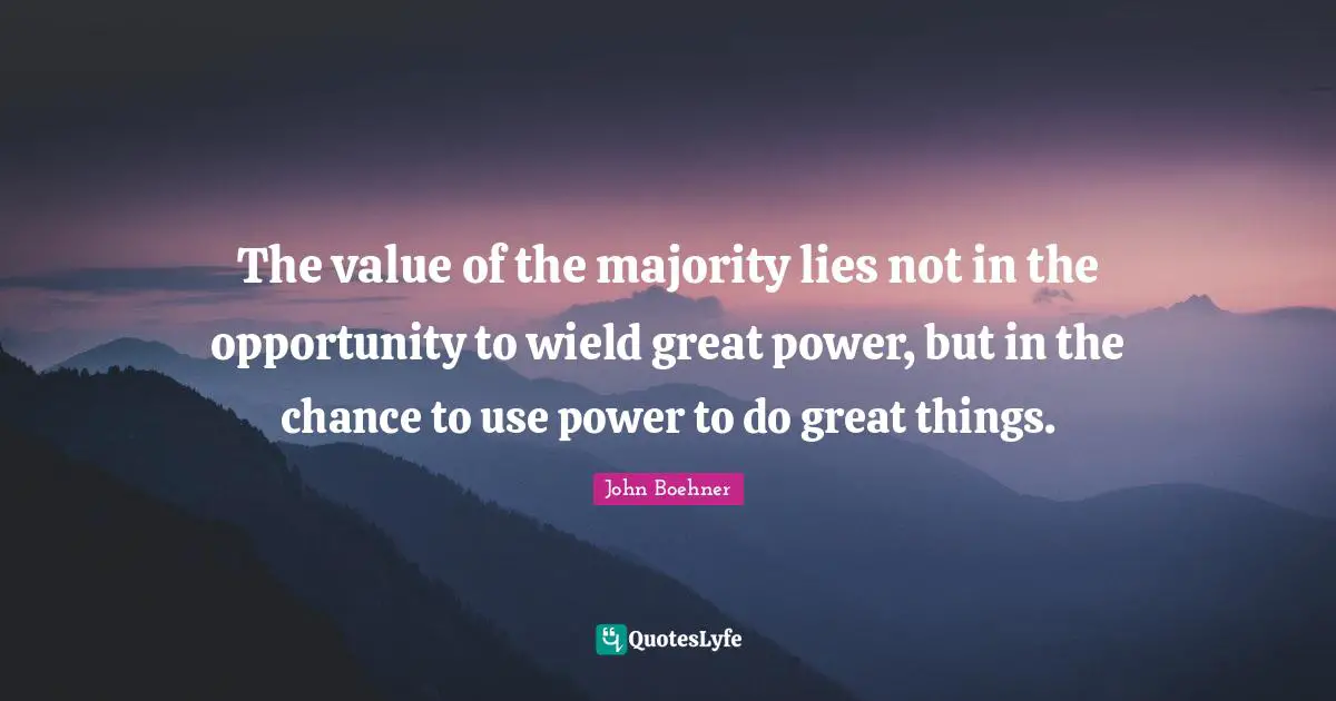The value of the majority lies not in the opportunity to wield great power, but in the chance to use power to do great things.