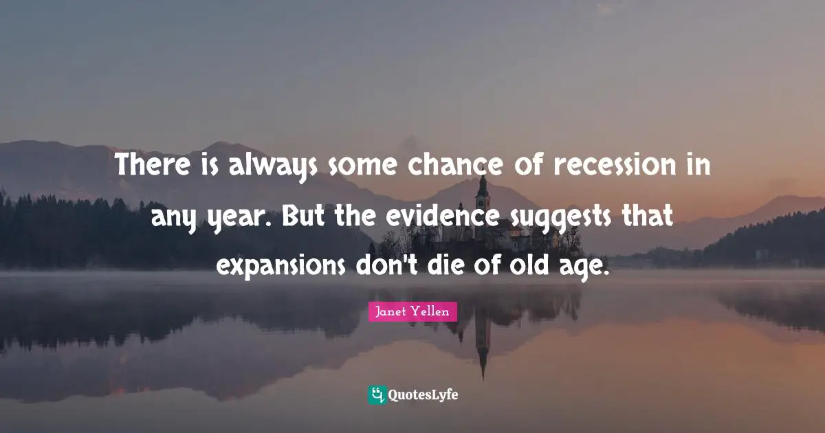 Janet Yellen Quotes: "There is always some chance of recession in any year. But the evidence suggests that expansions don't die of old age."