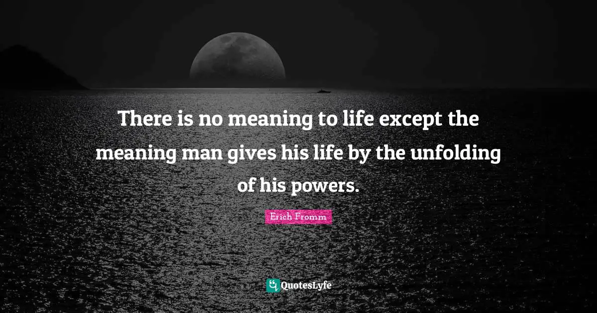 There is no meaning to life except the meaning man gives his life by the unfolding of his powers.