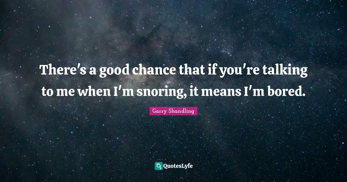 There's a good chance that if you're talking to me when I'm snoring, it means I'm bored.