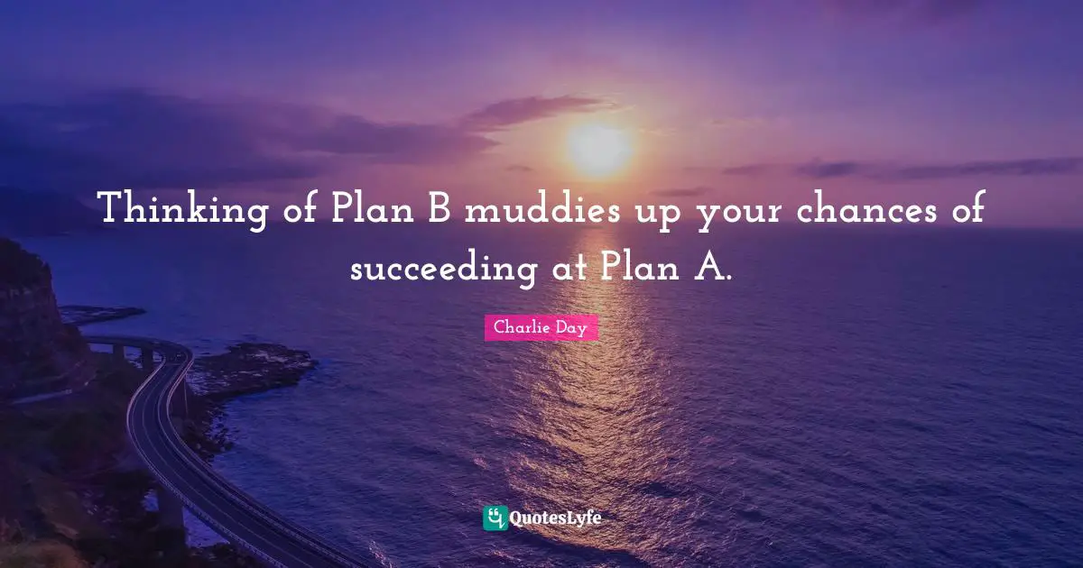 Thinking of Plan B muddies up your chances of succeeding at Plan A.