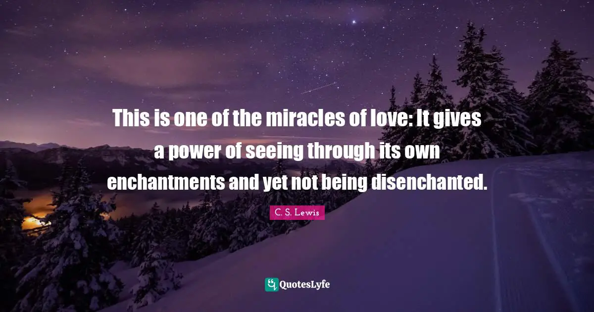 This is one of the miracles of love: It gives a power of seeing through its own enchantments and yet not being disenchanted.