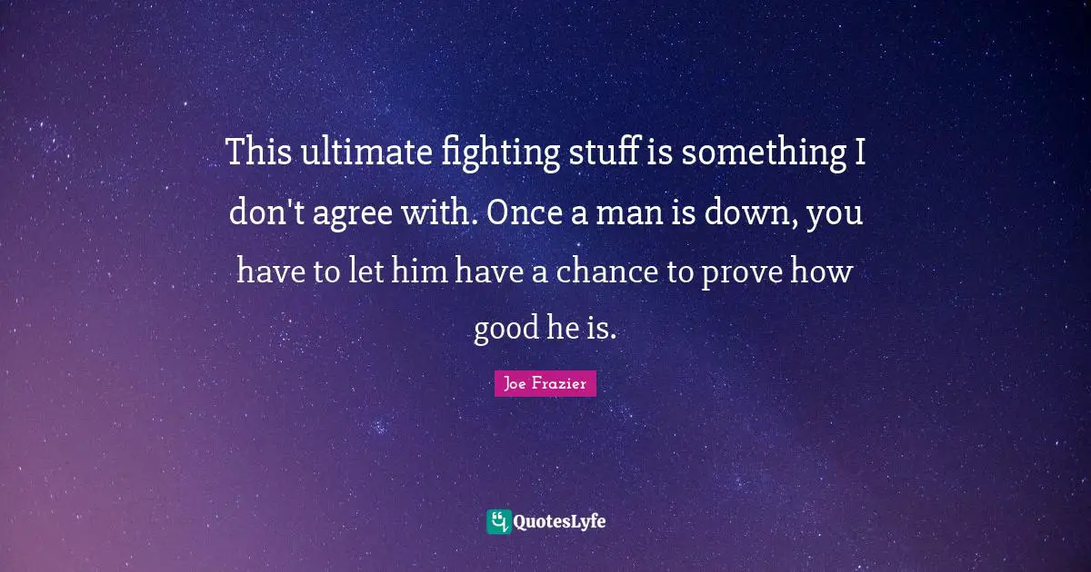This ultimate fighting stuff is something I don't agree with. Once a man is down, you have to let him have a chance to prove how good he is.