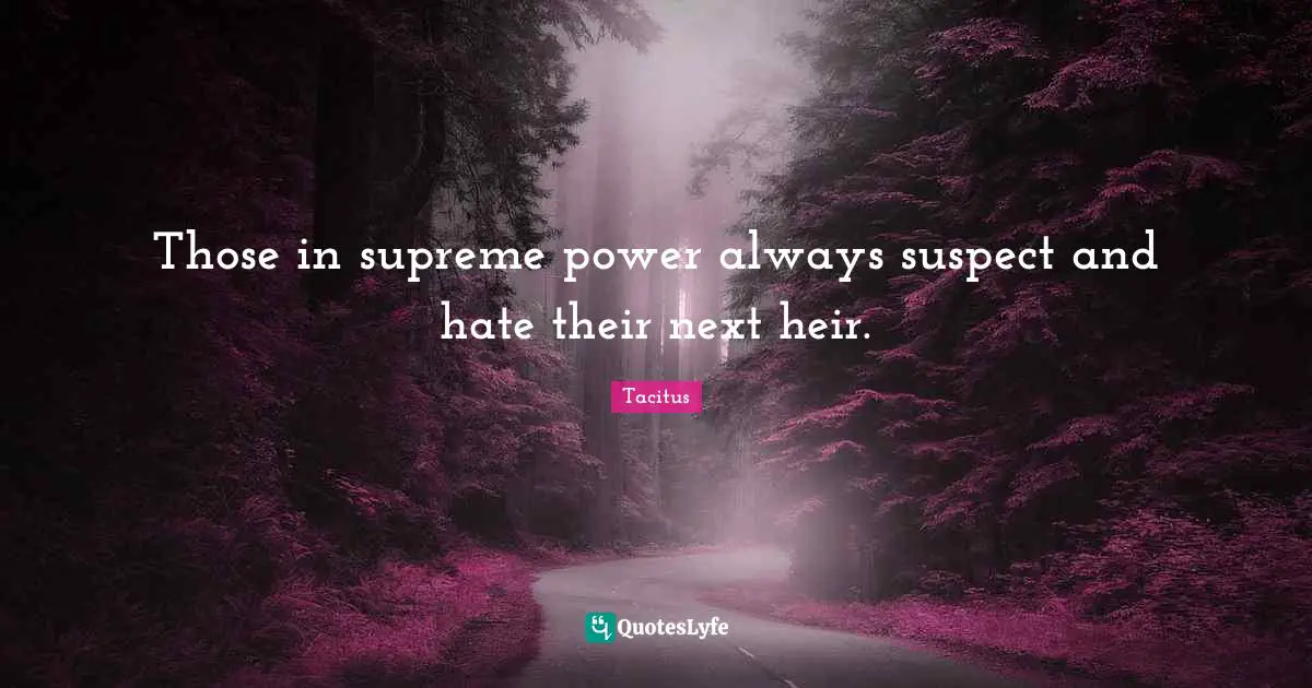 Those in supreme power always suspect and hate their next heir.