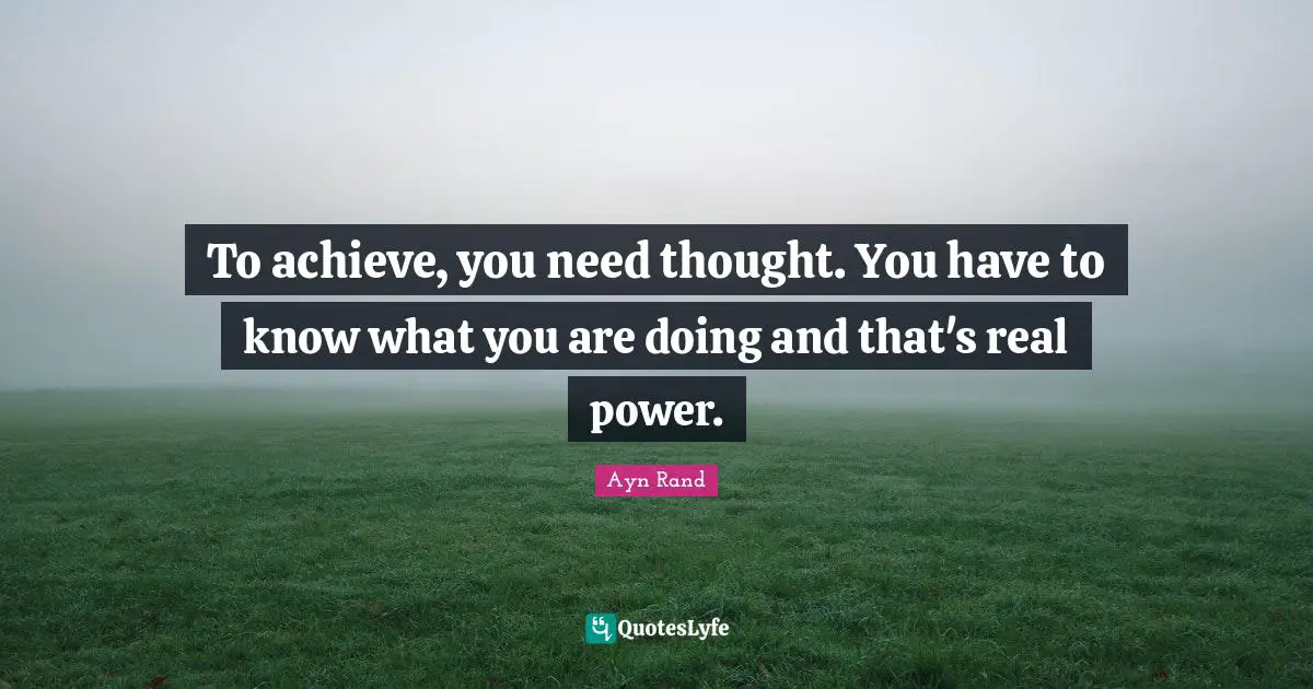 To achieve, you need thought. You have to know what you are doing and that's real power.