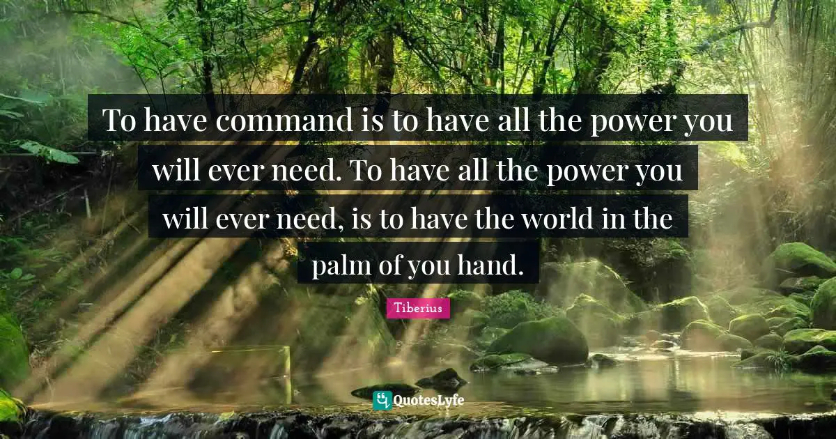 To have command is to have all the power you will ever need. To have all the power you will ever need, is to have the world in the palm of you hand.