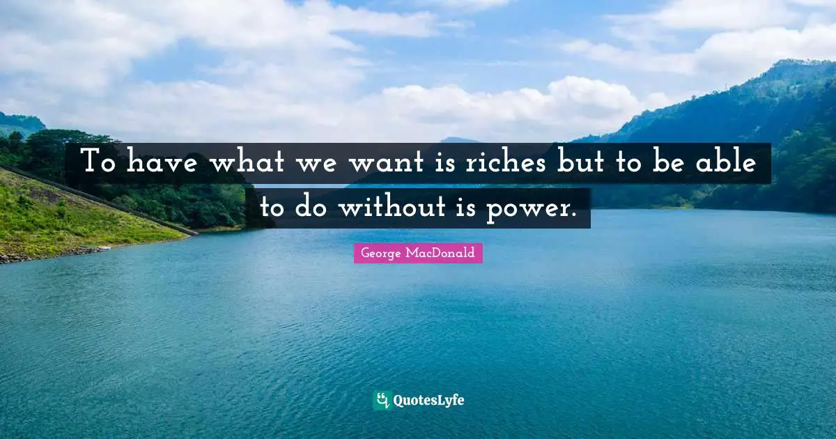To have what we want is riches but to be able to do without is power.