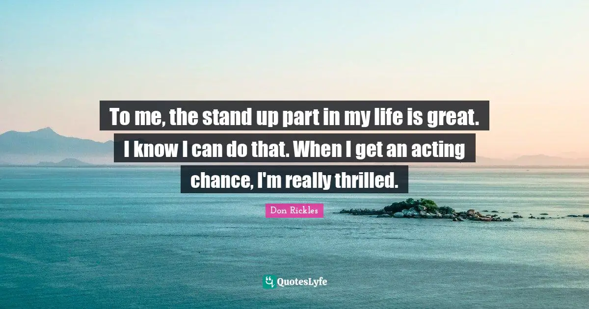 To me, the stand up part in my life is great. I know I can do that. When I get an acting chance, I'm really thrilled.