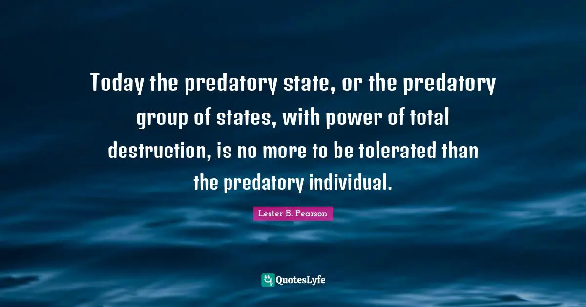 Today the predatory state, or the predatory group of states, with power of total destruction, is no more to be tolerated than the predatory individual.
