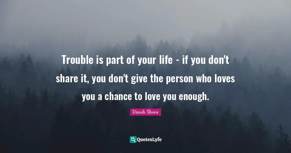 Dinah Shore Quotes: "Trouble is part of your life - if you don't share it, you don't give the person who loves you a chance to love you enough."