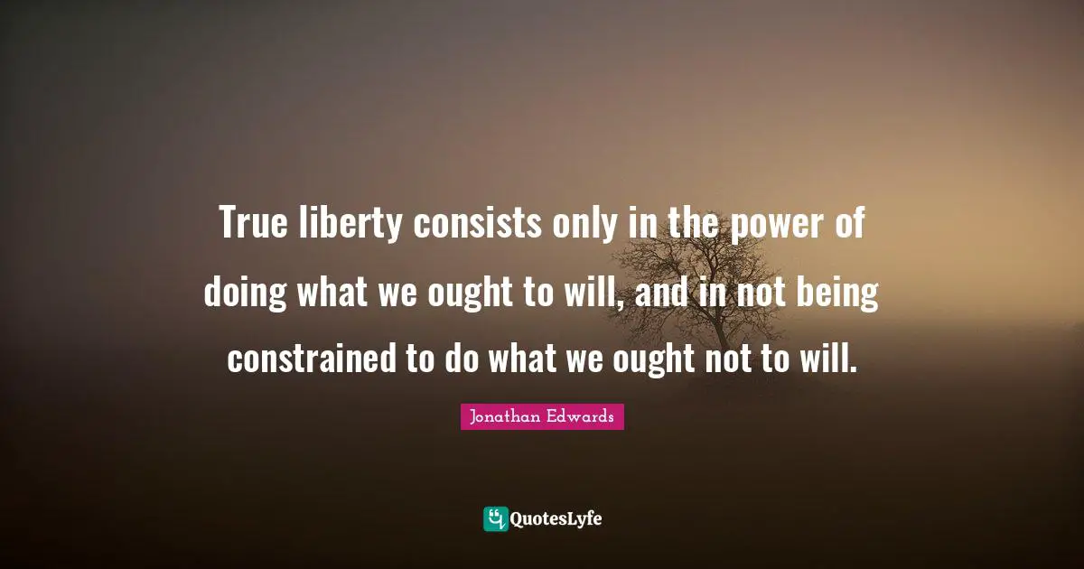 True liberty consists only in the power of doing what we ought to will, and in not being constrained to do what we ought not to will.
