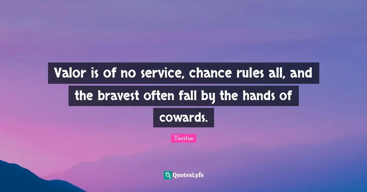 Tacitus Quotes: "Valor is of no service, chance rules all, and the bravest often fall by the hands of cowards."