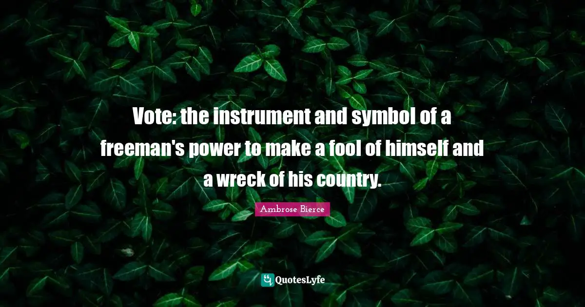 Vote: the instrument and symbol of a freeman's power to make a fool of himself and a wreck of his country.