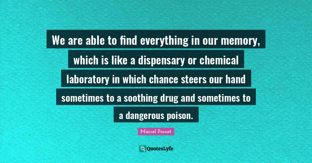 We are able to find everything in our memory, which is like a dispensary or chemical laboratory in which chance steers our hand sometimes to a soothing drug and sometimes to a dangerous poison.