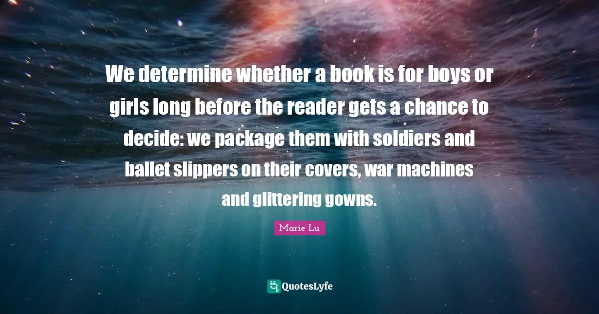 We determine whether a book is for boys or girls long before the reader gets a chance to decide: we package them with soldiers and ballet slippers on their covers, war machines and glittering gowns.