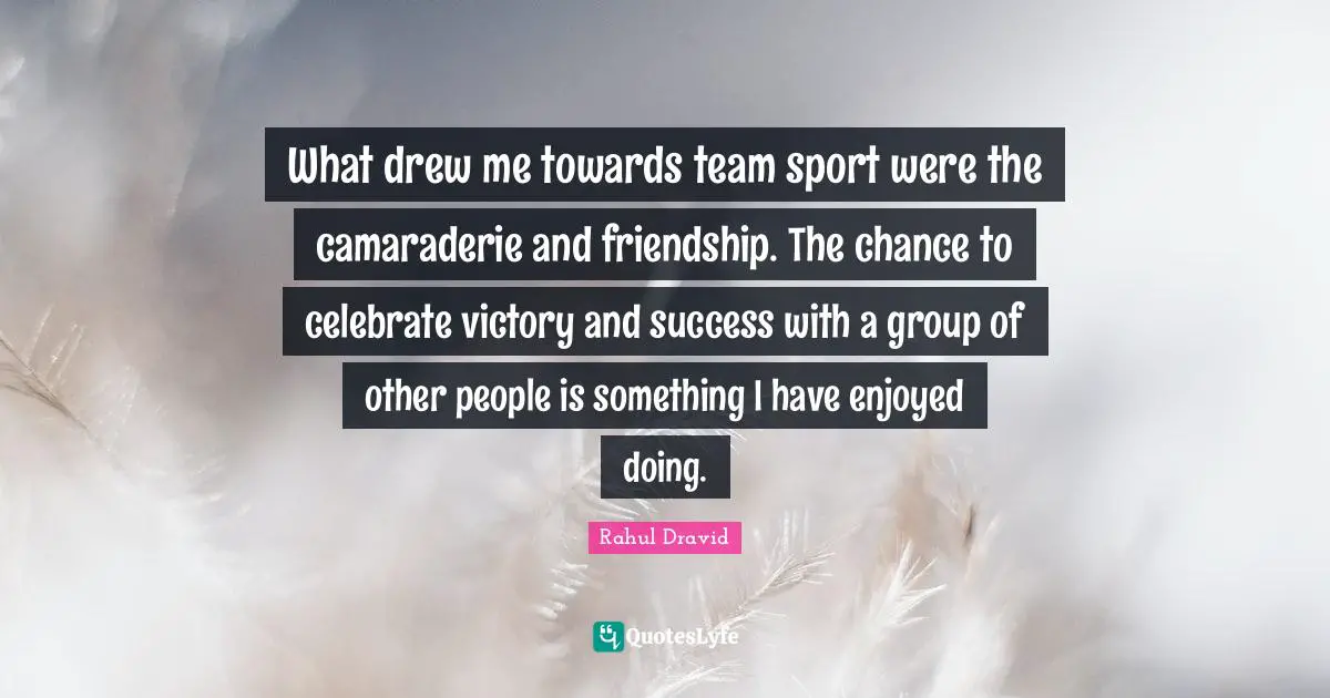 Rahul Dravid Quotes: "What drew me towards team sport were the camaraderie and friendship. The chance to celebrate victory and success with a group of other people is something I have enjoyed doing."