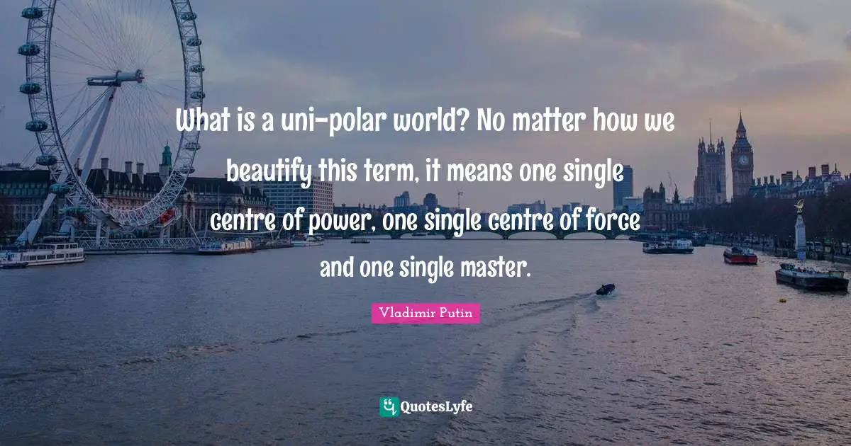 What is a uni-polar world? No matter how we beautify this term, it means one single centre of power, one single centre of force and one single master.