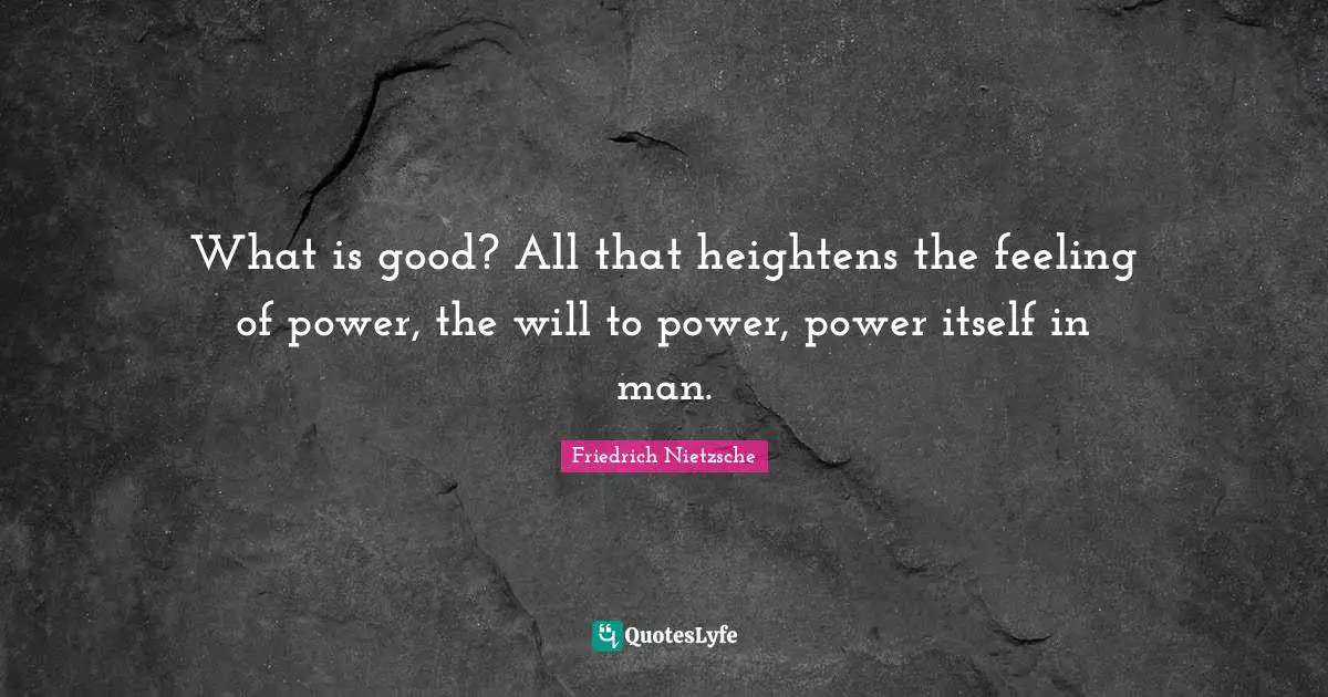 What is good? All that heightens the feeling of power, the will to power, power itself in man.