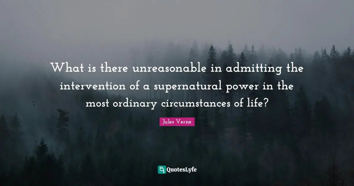What is there unreasonable in admitting the intervention of a supernatural power in the most ordinary circumstances of life?