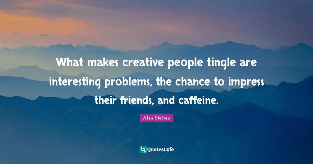 What makes creative people tingle are interesting problems, the chance to impress their friends, and caffeine.