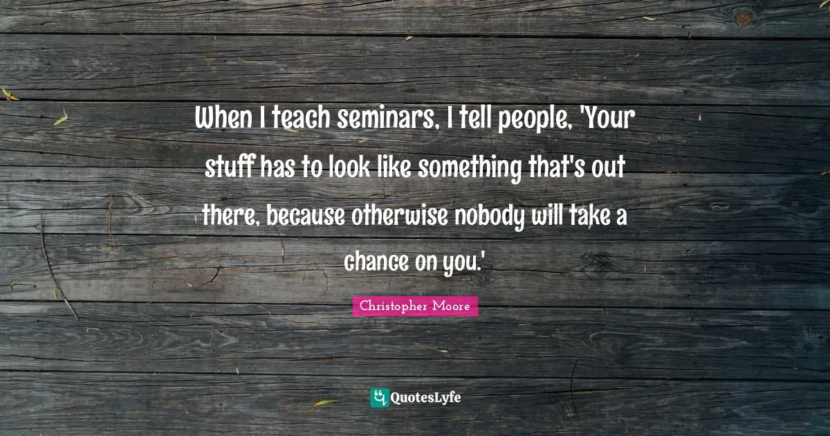 When I teach seminars, I tell people, 'Your stuff has to look like something that's out there, because otherwise nobody will take a chance on you.'