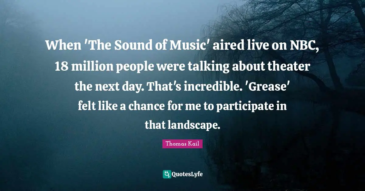 When 'The Sound of Music' aired live on NBC, 18 million people were talking about theater the next day. That's incredible. 'Grease' felt like a chance for me to participate in that landscape.