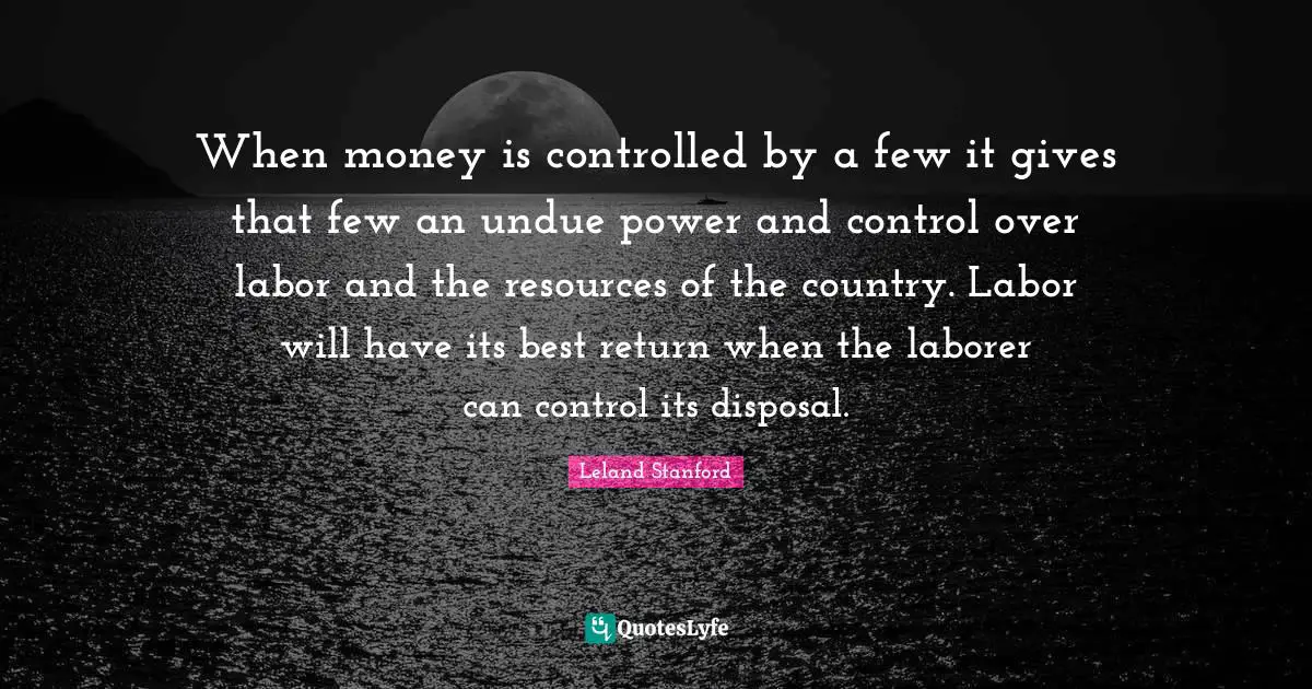 When money is controlled by a few it gives that few an undue power and control over labor and the resources of the country. Labor will have its best return when the laborer can control its disposal.