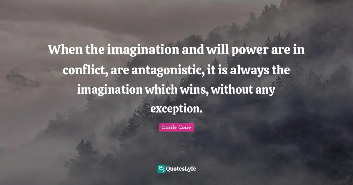 When the imagination and will power are in conflict, are antagonistic, it is always the imagination which wins, without any exception.