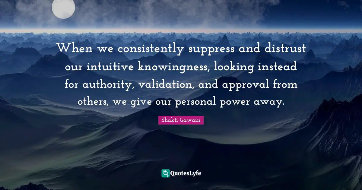 When we consistently suppress and distrust our intuitive knowingness, looking instead for authority, validation, and approval from others, we give our personal power away.