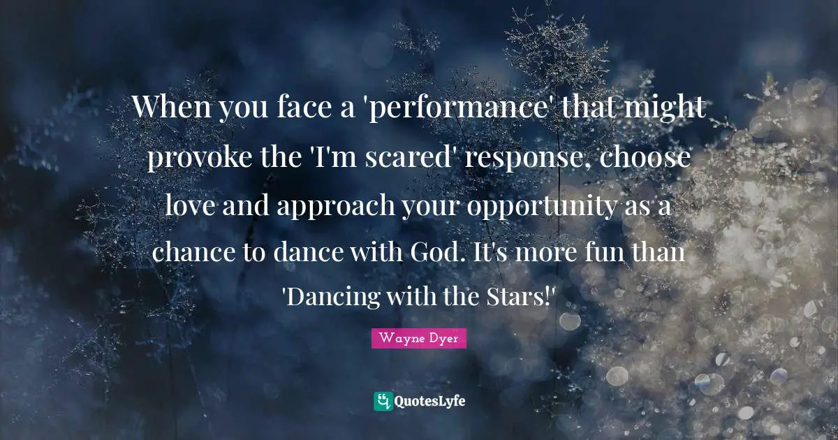When you face a 'performance' that might provoke the 'I'm scared' response, choose love and approach your opportunity as a chance to dance with God. It's more fun than 'Dancing with the Stars!'